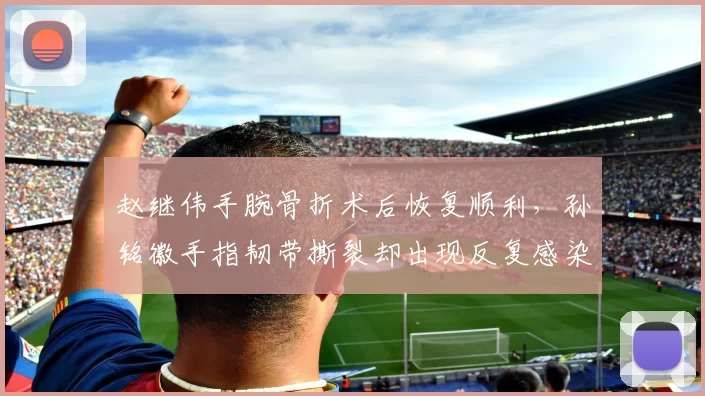 赵继伟手腕骨折术后恢复顺利，孙铭徽手指韧带撕裂却出现反复感染
