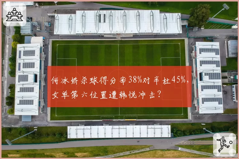 何冰娇杀球得分率38%对辛杜45%，女单第六位置遭韩悦冲击？