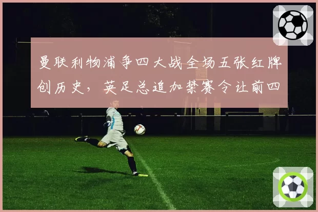 曼联利物浦争四大战全场五张红牌创历史，英足总追加禁赛令让前四悬念再添变数__br_