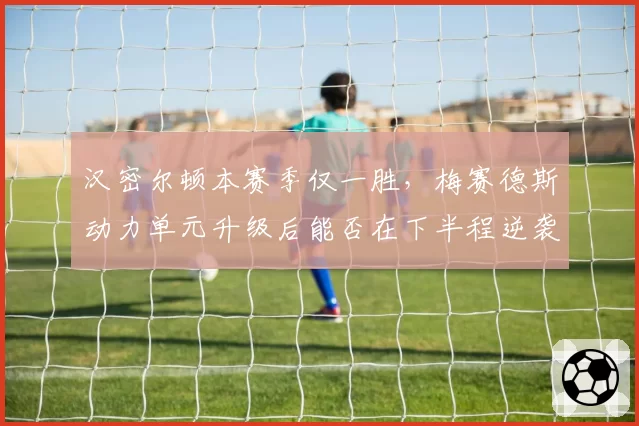 汉密尔顿本赛季仅一胜，梅赛德斯动力单元升级后能否在下半程逆袭？