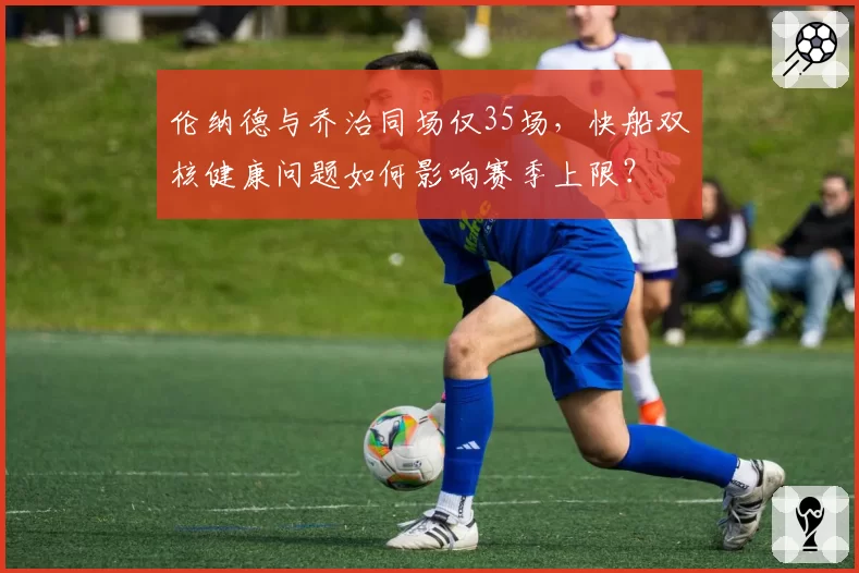 伦纳德与乔治同场仅35场，快船双核健康问题如何影响赛季上限？