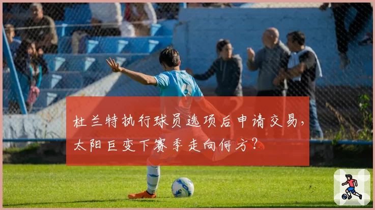 杜兰特执行球员选项后申请交易，太阳巨变下赛季走向何方？