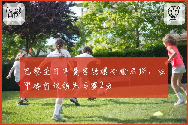 巴黎圣日耳曼客场爆冷输尼斯，法甲榜首仅领先马赛2分