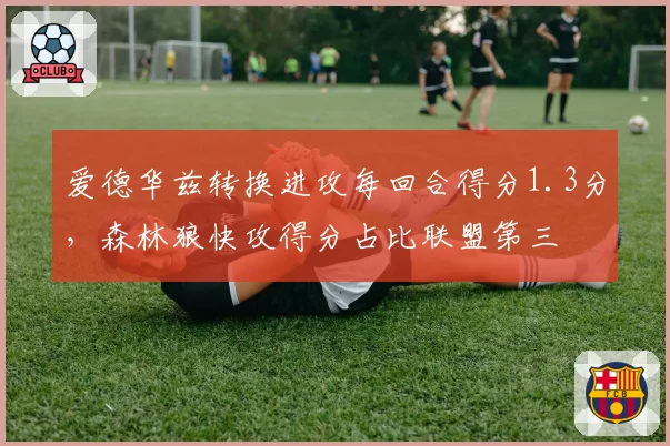 爱德华兹转换进攻每回合得分1.3分，森林狼快攻得分占比联盟第三