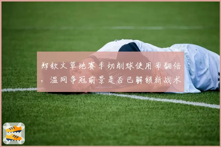 郑钦文草地赛季切削球使用率翻倍，温网争冠前景是否已解锁新战术武器？