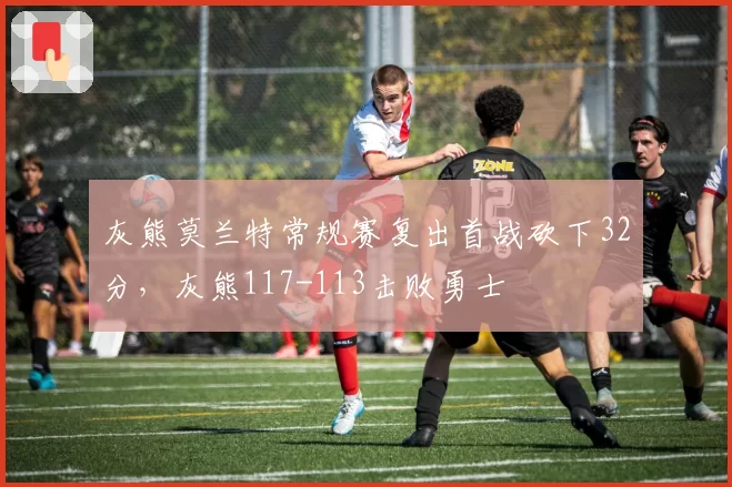 灰熊莫兰特常规赛复出首战砍下32分，灰熊117-113击败勇士