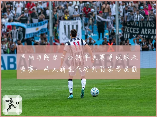 辛纳与阿尔卡拉斯半决赛争议球未重赛，两大新生代对判罚容忍度截然不同