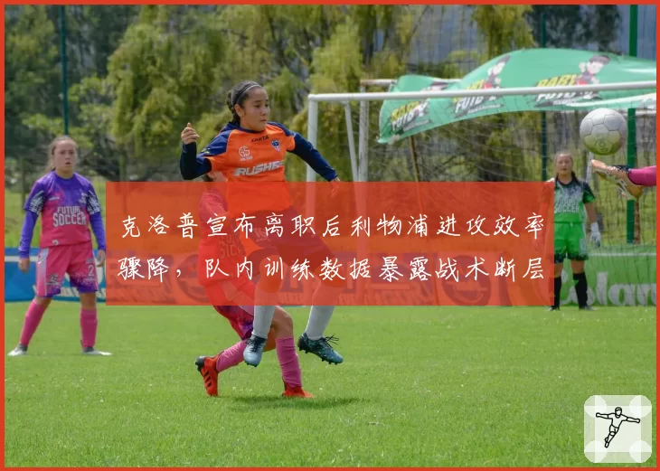 克洛普宣布离职后利物浦进攻效率骤降，队内训练数据暴露战术断层