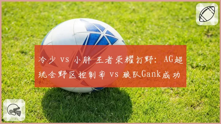 冷少 vs 小胖 王者荣耀打野:AG超玩会野区控制率 vs 狼队Gank成功率