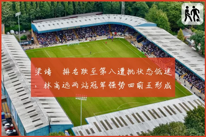 梁靖崑排名跌至第八遭批状态低迷,林高远两站冠军强势回前五形成反差__br_