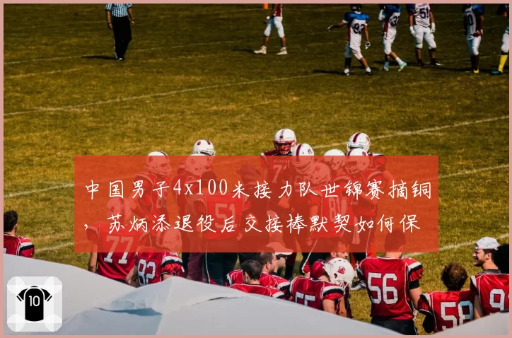 中国男子4x100米接力队世锦赛摘铜,苏炳添退役后交接棒默契如何保持?