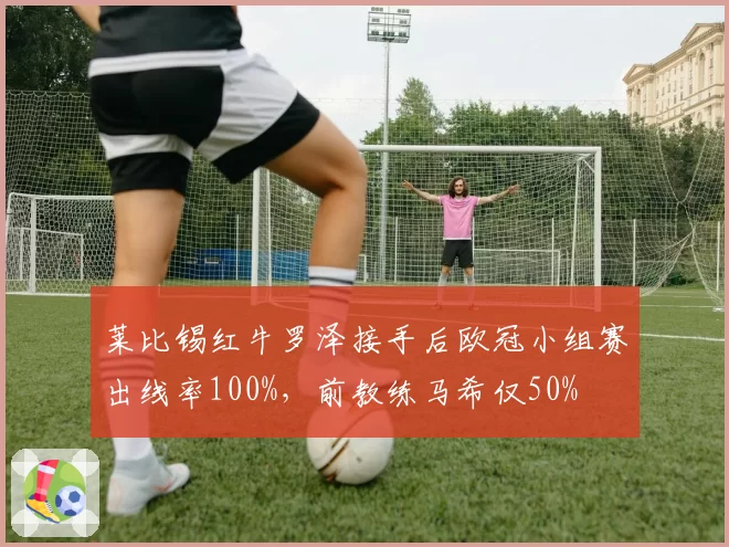 莱比锡红牛罗泽接手后欧冠小组赛出线率100%，前教练马希仅50%