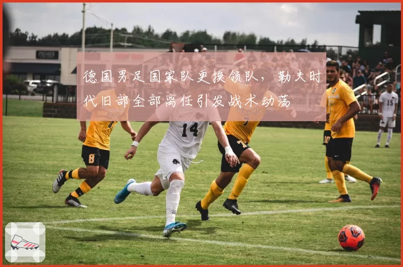 德国男足国家队更换领队，勒夫时代旧部全部离任引发战术动荡
