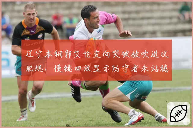 辽宁本钢郭艾伦变向突破被吹进攻犯规，慢镜回放显示防守者未站稳，裁判尺度引质疑