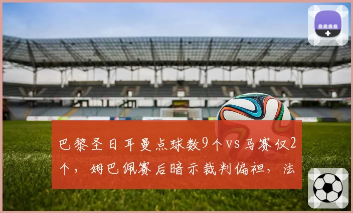 巴黎圣日耳曼点球数9个vs马赛仅2个，姆巴佩赛后暗示裁判偏袒，法甲火爆冲突
