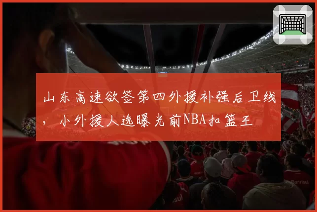 山东高速欲签第四外援补强后卫线，小外援人选曝光前NBA扣篮王