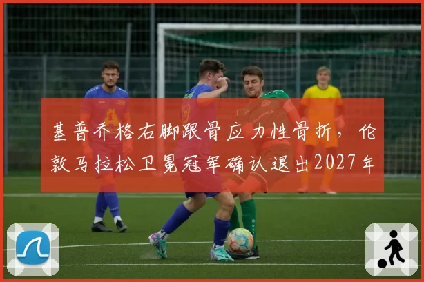 基普乔格右脚跟骨应力性骨折,伦敦马拉松卫冕冠军确认退出2027年赛事