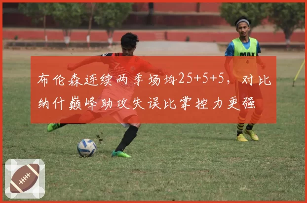 布伦森连续两季场均25+5+5，对比纳什巅峰助攻失误比掌控力更强