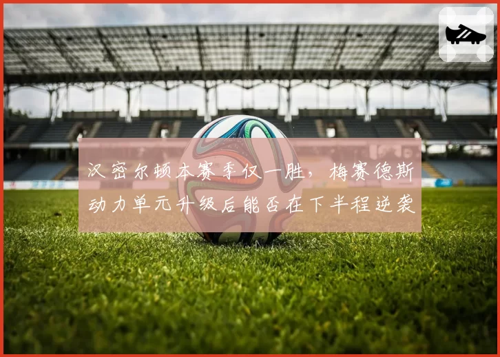 汉密尔顿本赛季仅一胜，梅赛德斯动力单元升级后能否在下半程逆袭？