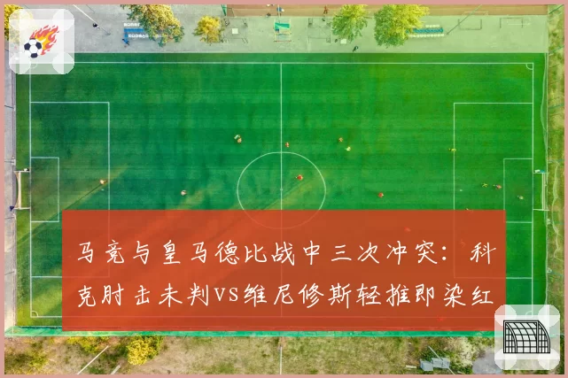 马竞与皇马德比战中三次冲突：科克肘击未判vs维尼修斯轻推即染红