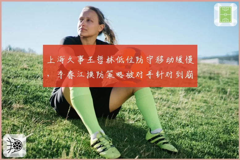上海久事王哲林低位防守移动缓慢，李春江换防策略被对手针对到崩溃