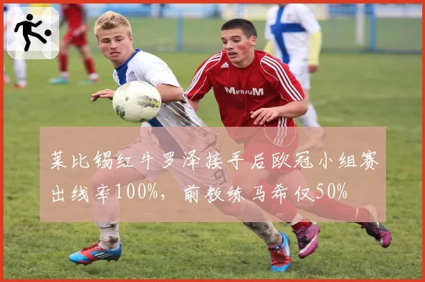 莱比锡红牛罗泽接手后欧冠小组赛出线率100%，前教练马希仅50%