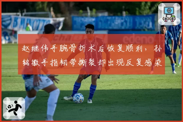 赵继伟手腕骨折术后恢复顺利，孙铭徽手指韧带撕裂却出现反复感染