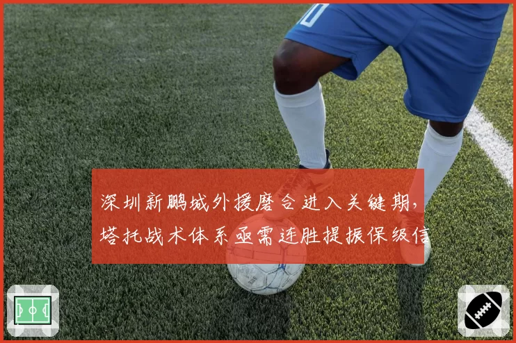 深圳新鹏城外援磨合进入关键期，塔托战术体系亟需连胜提振保级信心