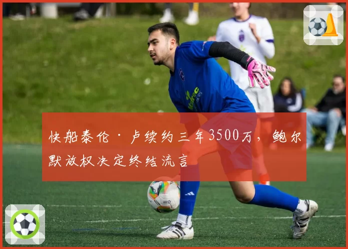 快船泰伦·卢续约三年3500万，鲍尔默放权决定终结流言
