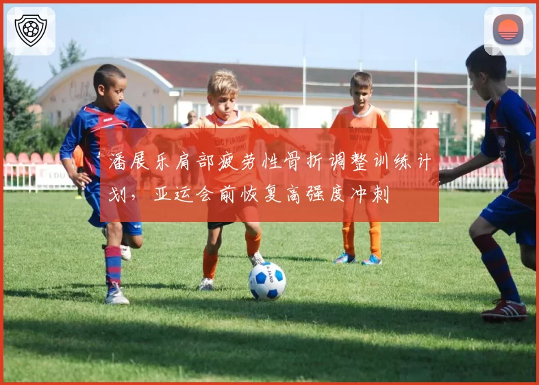 潘展乐肩部疲劳性骨折调整训练计划，亚运会前恢复高强度冲刺
