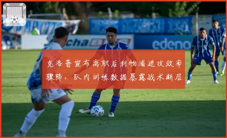 克洛普宣布离职后利物浦进攻效率骤降,队内训练数据暴露战术断层