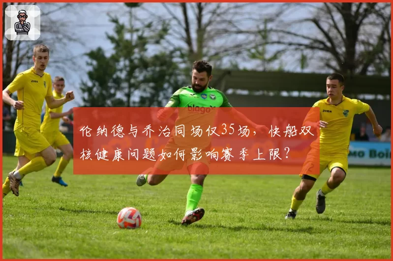 伦纳德与乔治同场仅35场，快船双核健康问题如何影响赛季上限？