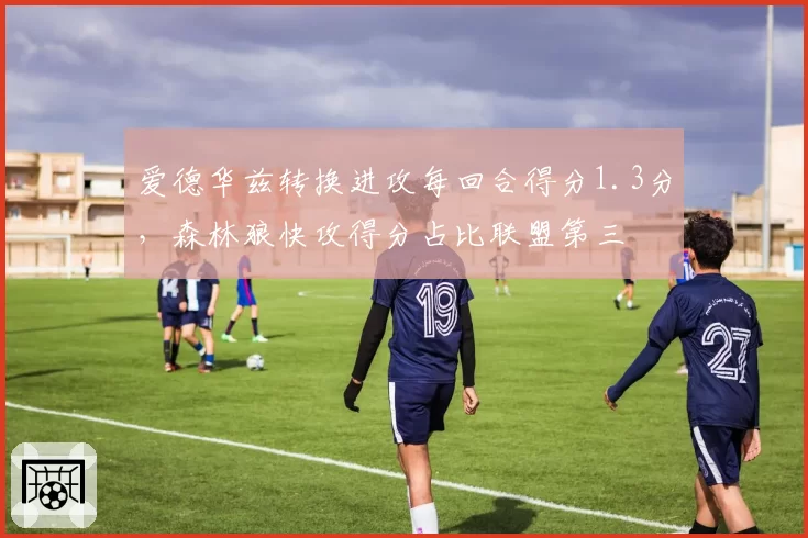 爱德华兹转换进攻每回合得分1.3分，森林狼快攻得分占比联盟第三