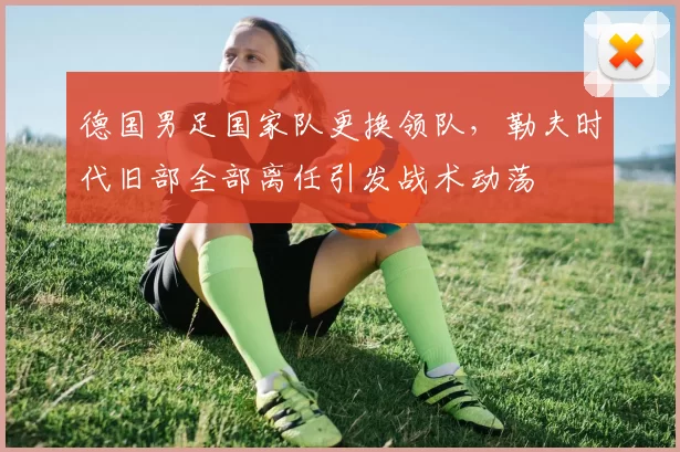 德国男足国家队更换领队，勒夫时代旧部全部离任引发战术动荡