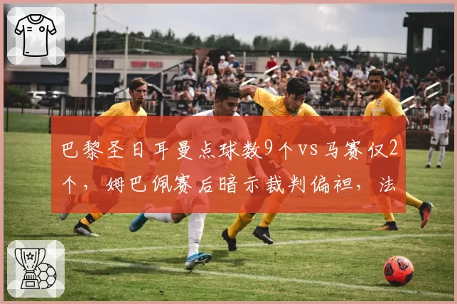 巴黎圣日耳曼点球数9个vs马赛仅2个，姆巴佩赛后暗示裁判偏袒，法甲火爆冲突