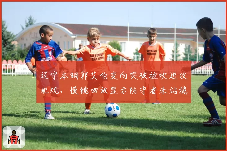 辽宁本钢郭艾伦变向突破被吹进攻犯规，慢镜回放显示防守者未站稳，裁判尺度引质疑