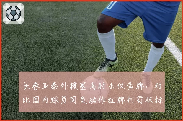 长春亚泰外援塞鸟肘击仅黄牌,对比国内球员同类动作红牌判罚双标