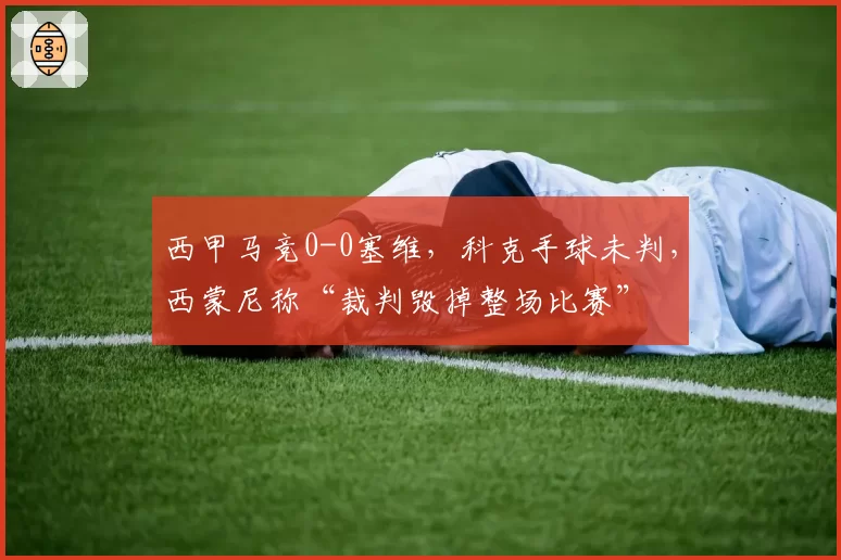 西甲马竞0-0塞维，科克手球未判，西蒙尼称“裁判毁掉整场比赛”