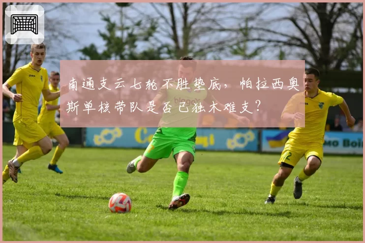 南通支云七轮不胜垫底，帕拉西奥斯单核带队是否已独木难支？