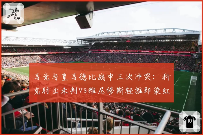 马竞与皇马德比战中三次冲突：科克肘击未判vs维尼修斯轻推即染红