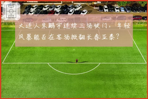大连人朱鹏宇连续三场破门，年轻风暴能否在客场掀翻长春亚泰？