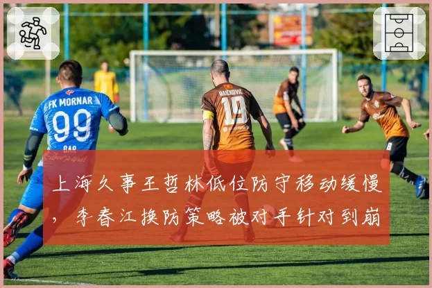 上海久事王哲林低位防守移动缓慢,李春江换防策略被对手针对到崩溃